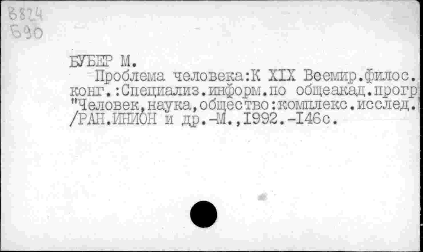 ﻿
Проблема человека:К XIX Веемир.филос. конг.:Специализ.информ.по общеакад.прогр ’’Человек, наука, общество: комплекс. исслед.' /РАН.ИНИОН и др.-М. ,1992.-146с.